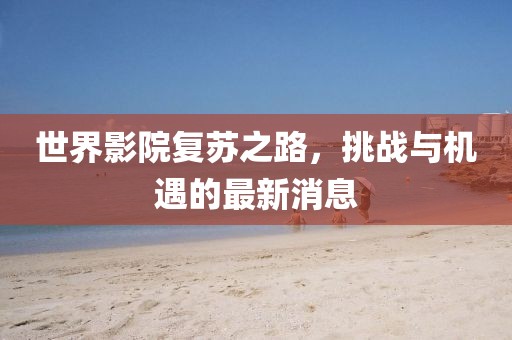 世界影院复苏之路，挑战与机遇的最新消息