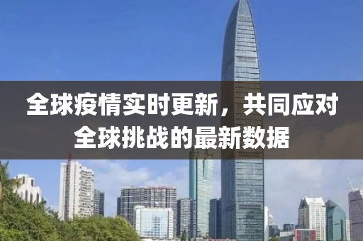 全球疫情实时更新，共同应对全球挑战的最新数据