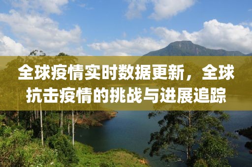 全球疫情实时数据更新，全球抗击疫情的挑战与进展追踪