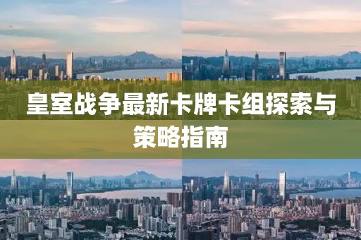 皇室战争最新卡牌卡组探索与策略指南