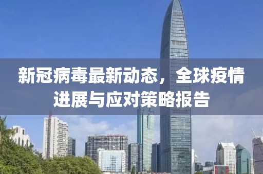 新冠病毒最新动态，全球疫情进展与应对策略报告