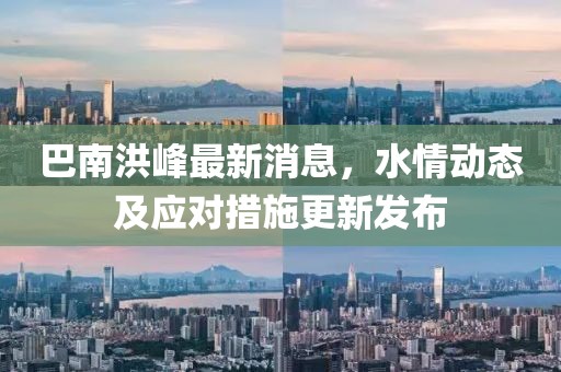 巴南洪峰最新消息，水情动态及应对措施更新发布