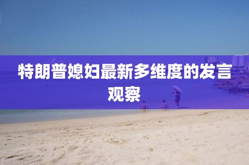 特朗普媳妇最新多维度的发言观察