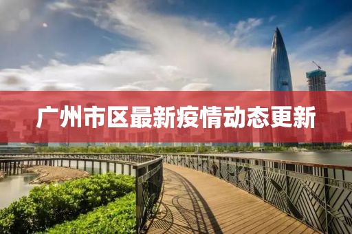 广州市区最新疫情动态更新