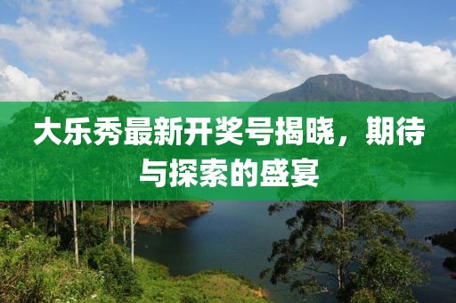 大乐秀最新开奖号揭晓，期待与探索的盛宴