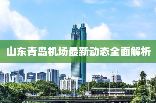 山东青岛机场最新动态全面解析