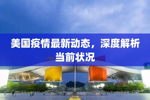 美国疫情最新动态，深度解析当前状况