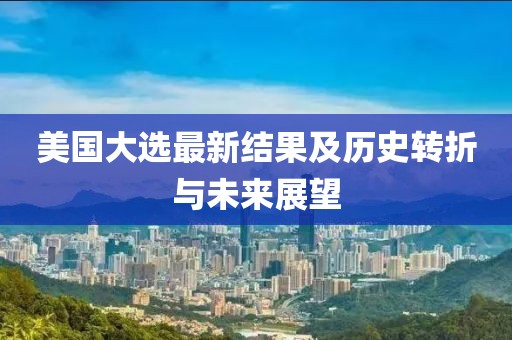 美国大选最新结果及历史转折与未来展望