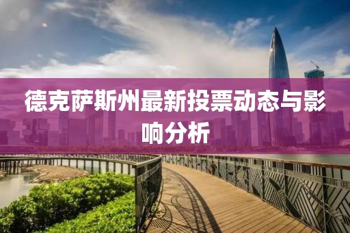 德克萨斯州最新投票动态与影响分析