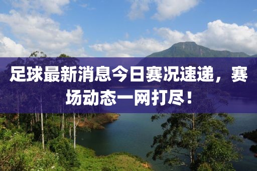 足球最新消息今日赛况速递，赛场动态一网打尽！