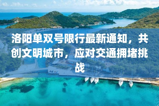 洛阳单双号限行最新通知，共创文明城市，应对交通拥堵挑战