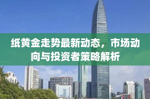 纸黄金走势最新动态，市场动向与投资者策略解析