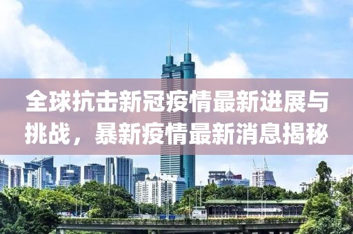 全球抗击新冠疫情最新进展与挑战，暴新疫情最新消息揭秘