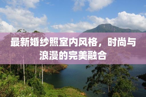 最新婚纱照室内风格，时尚与浪漫的完美融合