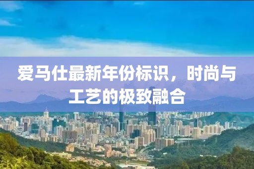 爱马仕最新年份标识，时尚与工艺的极致融合