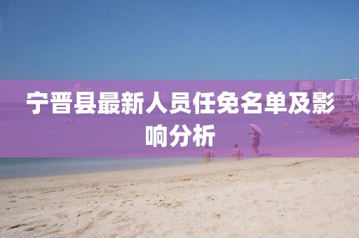 宁晋县最新人员任免名单及影响分析