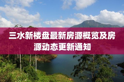 三水新楼盘最新房源概览及房源动态更新通知