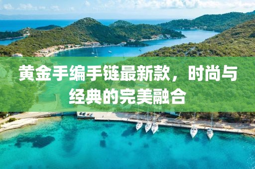 黄金手编手链最新款，时尚与经典的完美融合