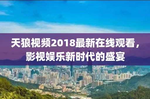 天狼视频2018最新在线观看，影视娱乐新时代的盛宴