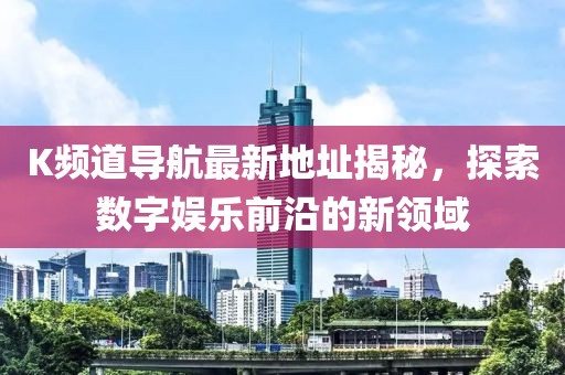 K频道导航最新地址揭秘，探索数字娱乐前沿的新领域