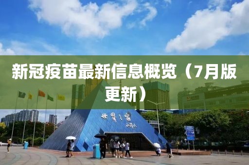 新冠疫苗最新信息概览（7月版更新）