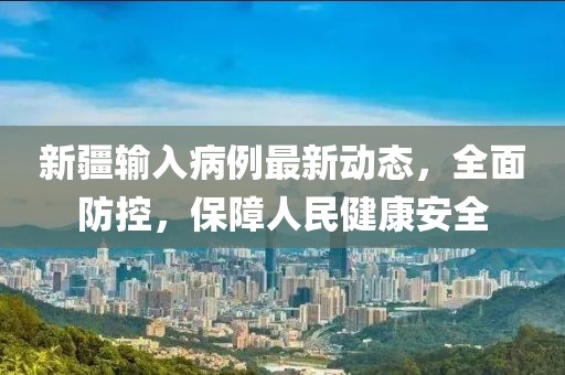 新疆输入病例最新动态，全面防控，保障人民健康安全