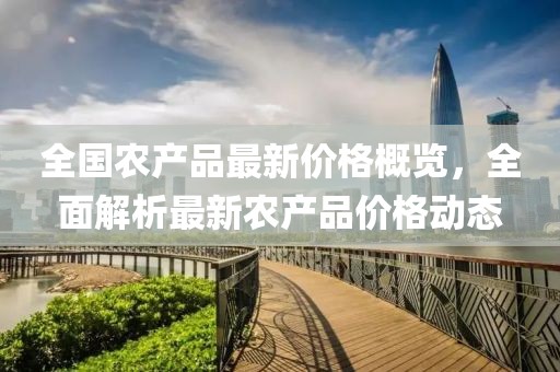 全国农产品最新价格概览，全面解析最新农产品价格动态