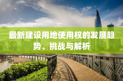 最新建设用地使用权的发展趋势、挑战与解析