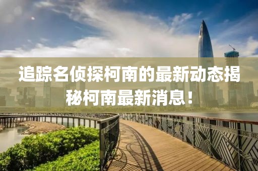 追踪名侦探柯南的最新动态揭秘柯南最新消息！