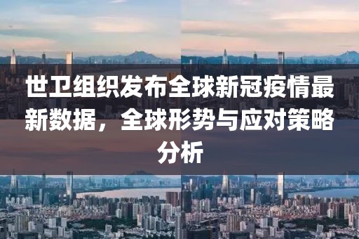 世卫组织发布全球新冠疫情最新数据，全球形势与应对策略分析