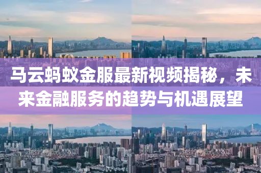 马云蚂蚁金服最新视频揭秘，未来金融服务的趋势与机遇展望