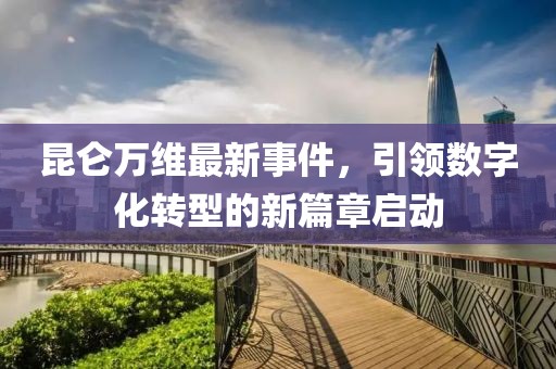 昆仑万维最新事件，引领数字化转型的新篇章启动