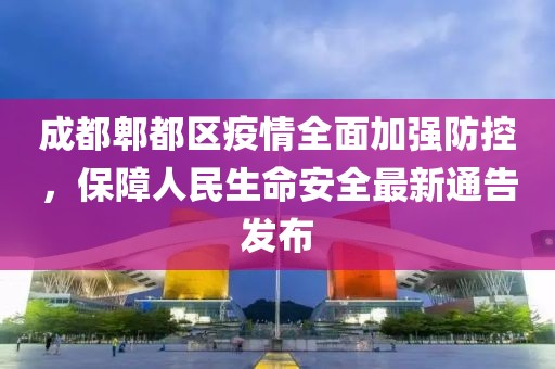成都郫都区疫情全面加强防控，保障人民生命安全最新通告发布