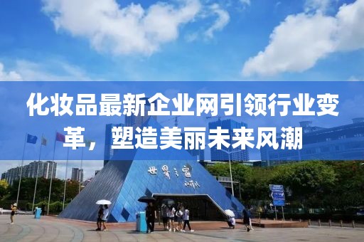 化妆品最新企业网引领行业变革，塑造美丽未来风潮