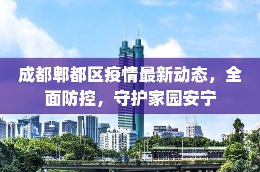 成都郫都区疫情最新动态，全面防控，守护家园安宁