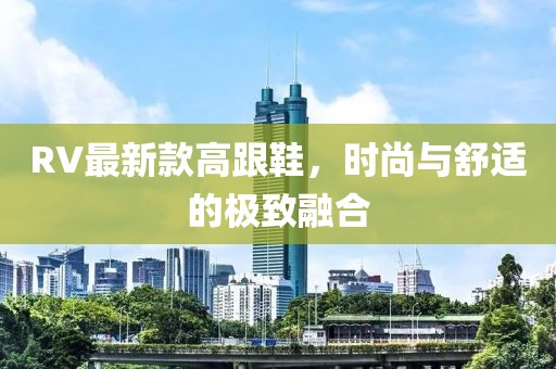 RV最新款高跟鞋，时尚与舒适的极致融合