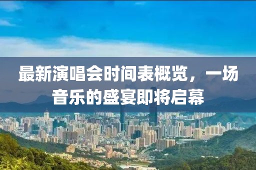 最新演唱会时间表概览，一场音乐的盛宴即将启幕