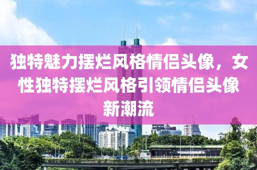 独特魅力摆烂风格情侣头像，女性独特摆烂风格引领情侣头像新潮流