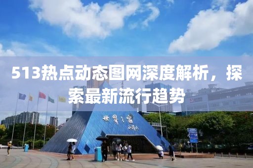 513热点动态图网深度解析，探索最新流行趋势