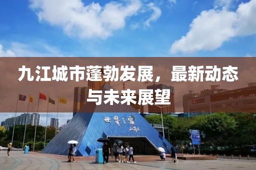 九江城市蓬勃发展，最新动态与未来展望