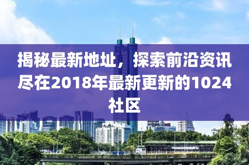 揭秘最新地址，探索前沿资讯尽在2018年最新更新的1024社区