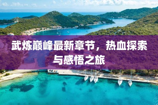 武炼巅峰最新章节，热血探索与感悟之旅