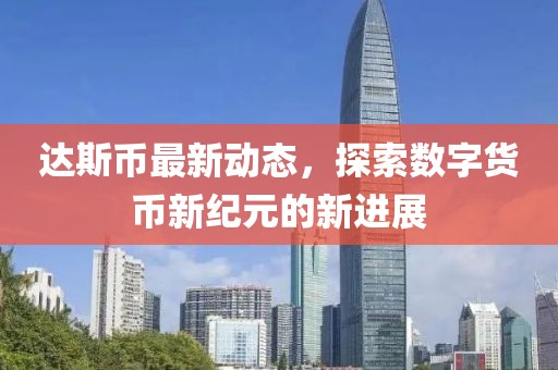 达斯币最新动态，探索数字货币新纪元的新进展