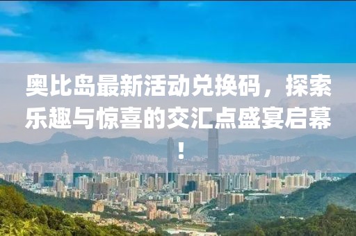 奥比岛最新活动兑换码，探索乐趣与惊喜的交汇点盛宴启幕！