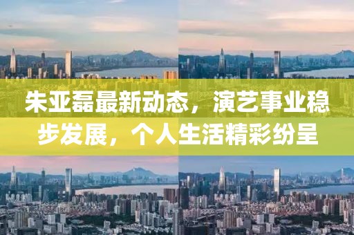 朱亚磊最新动态，演艺事业稳步发展，个人生活精彩纷呈