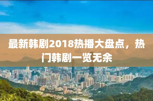 最新韩剧2018热播大盘点，热门韩剧一览无余