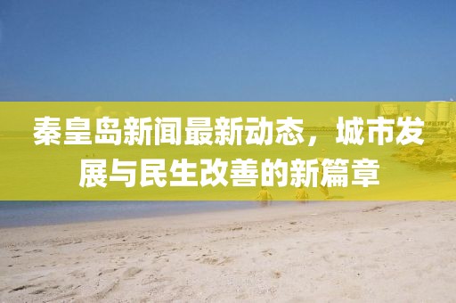 秦皇岛新闻最新动态，城市发展与民生改善的新篇章