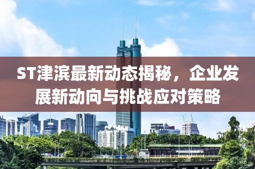 ST津滨最新动态揭秘，企业发展新动向与挑战应对策略