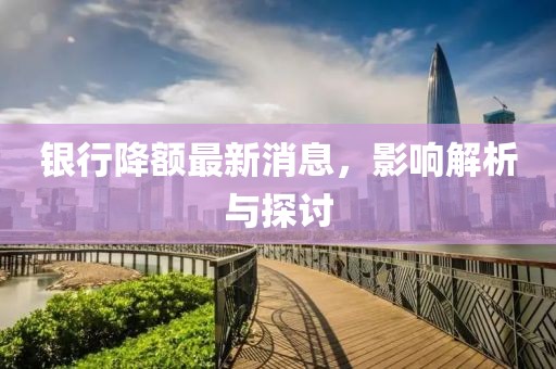 银行降额最新消息，影响解析与探讨