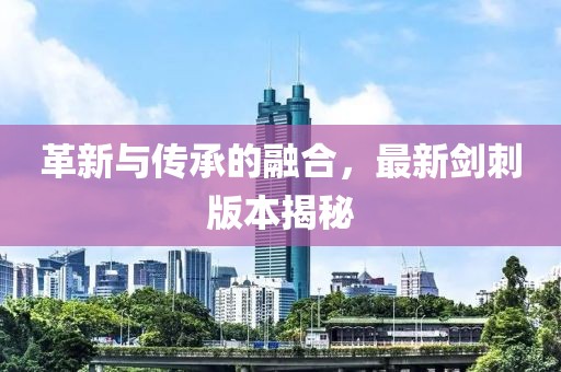 革新与传承的融合，最新剑刺版本揭秘